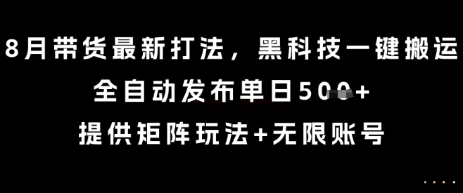 8月带货最新打法，黑科技一键搬运，全自动发布单日5张+，提供矩阵玩法+无限账号【揭秘】-创盈坊