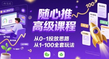随心推高级课程，从0-1投放思路，也有从1-100的全套玩法-创盈坊