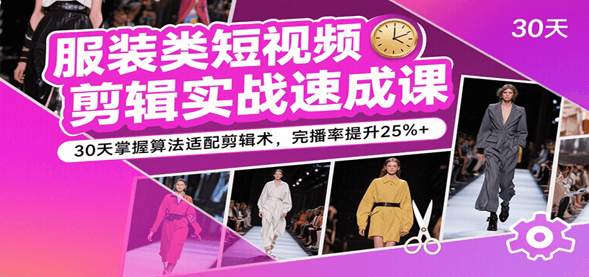 服装类短视频剪辑实战速成课，30天掌握算法适配剪辑术，完播率提升25%+-创盈坊
