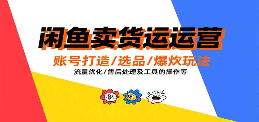 闲鱼卖货运营，账号打造/选品/爆款玩法/流量优化/售后处理及工具实操等-创盈坊