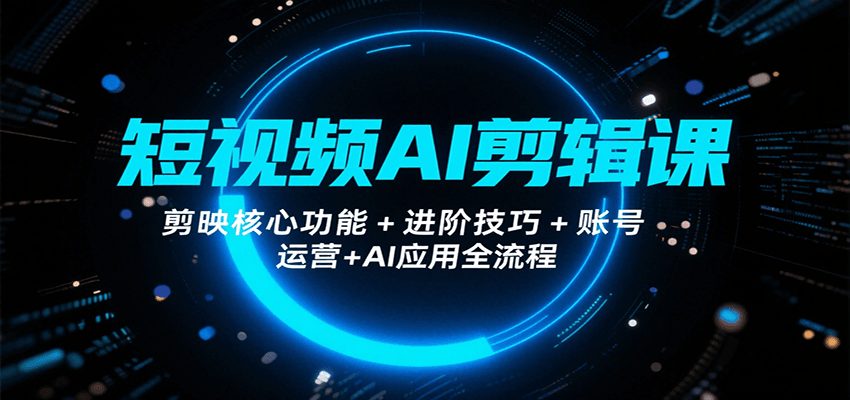 短视频AI剪辑课，剪映核心功能+进阶技巧+账号运营+AI应用全流程-创盈坊