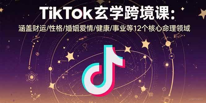 TikTok玄学跨境课：涵盖财运/性格/婚姻爱情/健康/事业等12个核心命理领域-创盈坊