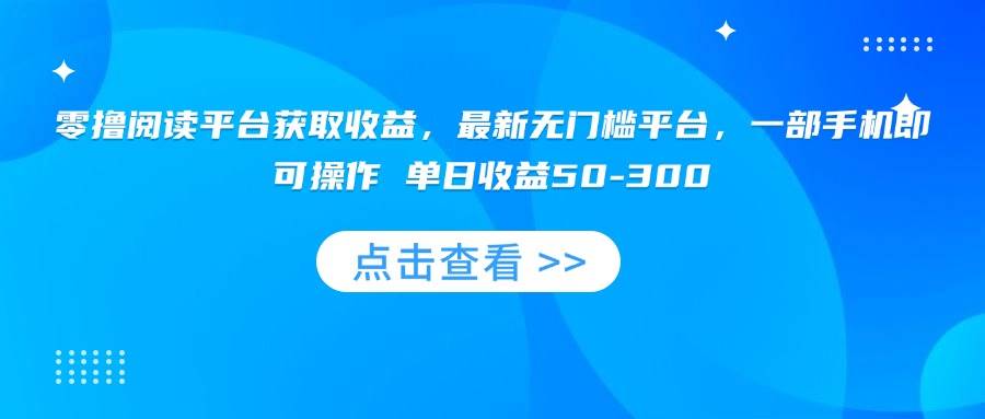 （15652期）零撸阅读平台获取收益，最新无门槛平台，一部手机即可操作 单日收益50-300-创盈坊