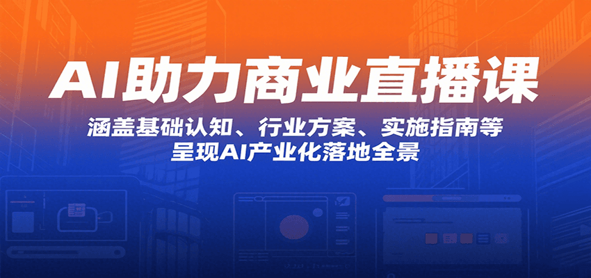 AI助力商业直播课：涵盖基础认知、行业方案、实施指南等，呈现AI产业化落地全景-创盈坊
