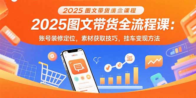 2025图文带货全流程课：账号装修定位，素材获取技巧，挂车变现方法-创盈坊